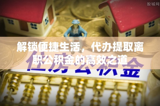 青州解锁便捷生活，代办提取离职公积金的高效之道