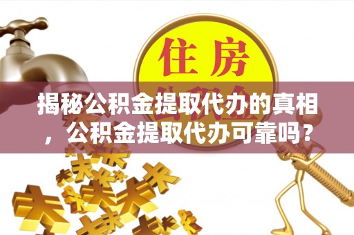 青州揭秘公积金提取代办的真相，公积金提取代办可靠吗？