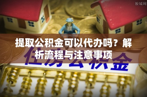 青州提取公积金可以代办吗？解析流程与注意事项