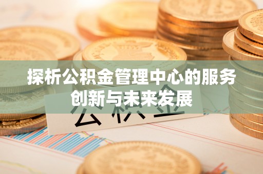 青州探析公积金管理中心的服务创新与未来发展