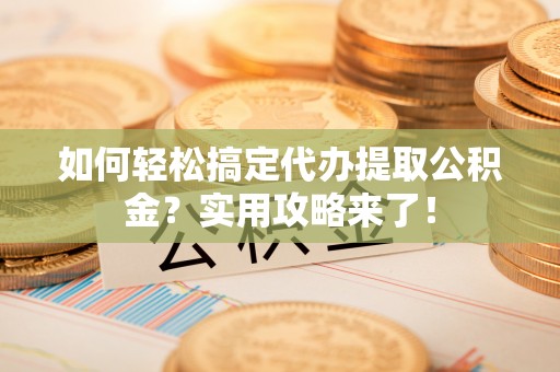 青州如何轻松搞定代办提取公积金？实用攻略来了！