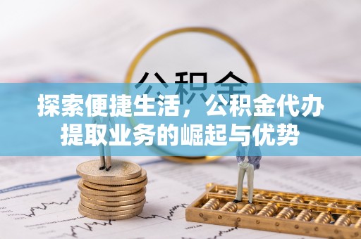 青州探索便捷生活，公积金代办提取业务的崛起与优势