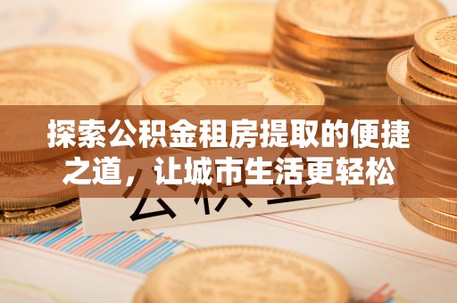 青州探索公积金租房提取的便捷之道，让城市生活更轻松
