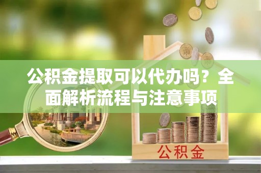 青州公积金提取可以代办吗？全面解析流程与注意事项