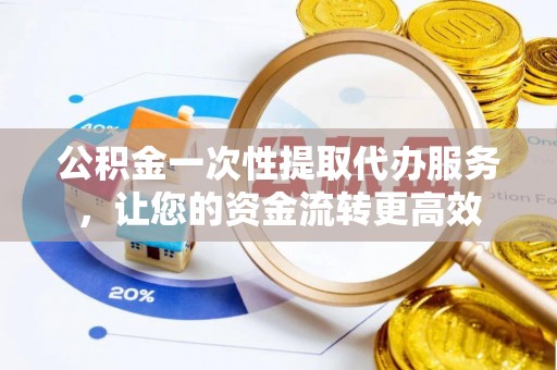 青州公积金一次性提取代办服务，让您的资金流转更高效