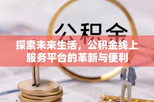 青州探索未来生活，公积金线上服务平台的革新与便利