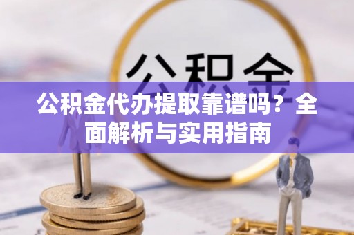 青州公积金代办提取靠谱吗？全面解析与实用指南