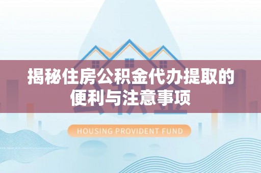 青州揭秘住房公积金代办提取的便利与注意事项