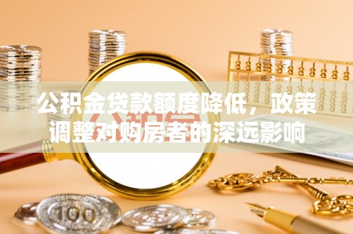 青州公积金贷款额度降低，政策调整对购房者的深远影响