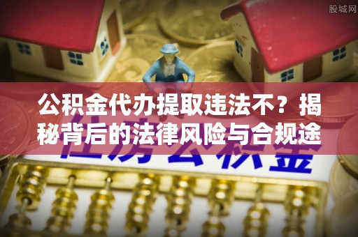 青州公积金代办提取违法不？揭秘背后的法律风险与合规途径