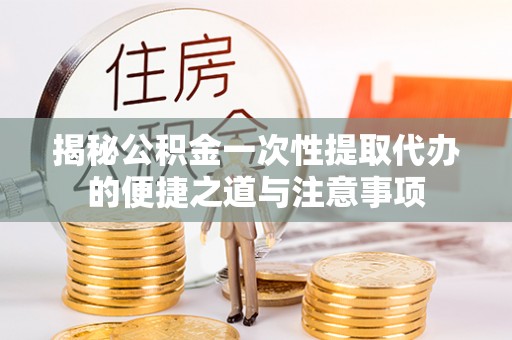 青州揭秘公积金一次性提取代办的便捷之道与注意事项