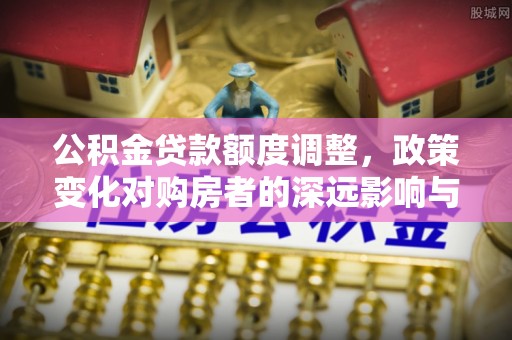 青州公积金贷款额度调整，政策变化对购房者的深远影响与应对策略
