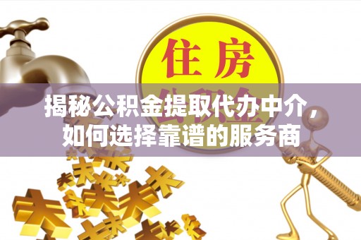 青州揭秘公积金提取代办中介，如何选择靠谱的服务商