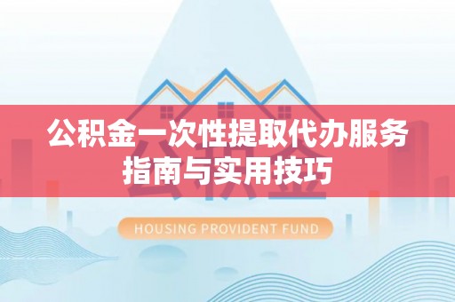 青州公积金一次性提取代办服务指南与实用技巧