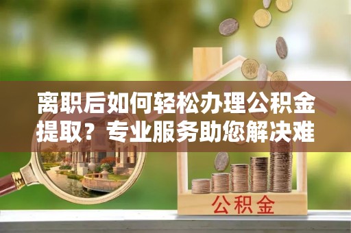 青州离职后如何轻松办理公积金提取？专业服务助您解决难题