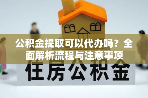 青州公积金提取可以代办吗？全面解析流程与注意事项