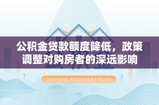 青州公积金贷款额度降低，政策调整对购房者的深远影响