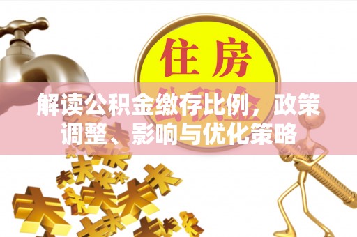 青州解读公积金缴存比例，政策调整、影响与优化策略