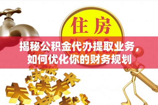 青州揭秘公积金代办提取业务，如何优化你的财务规划