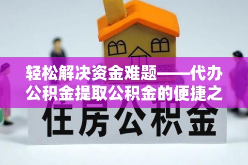 青州轻松解决资金难题——代办公积金提取公积金的便捷之道