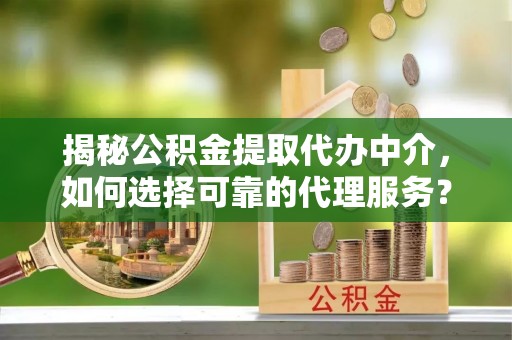 青州揭秘公积金提取代办中介，如何选择可靠的代理服务？