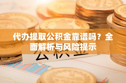 青州代办提取公积金靠谱吗？全面解析与风险提示