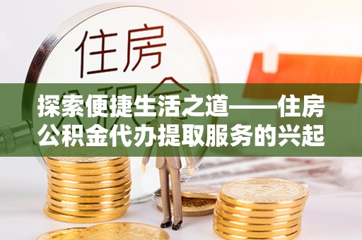 青州探索便捷生活之道——住房公积金代办提取服务的兴起与未来