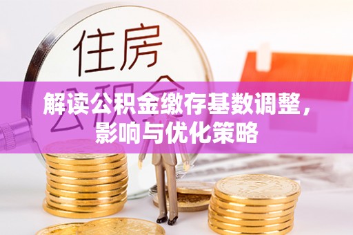 青州解读公积金缴存基数调整，影响与优化策略