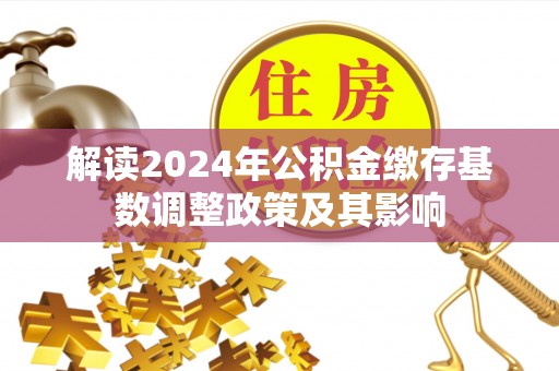 青州解读2024年公积金缴存基数调整政策及其影响