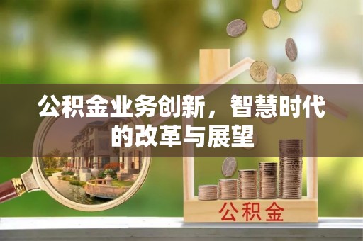 青州公积金业务创新，智慧时代的改革与展望