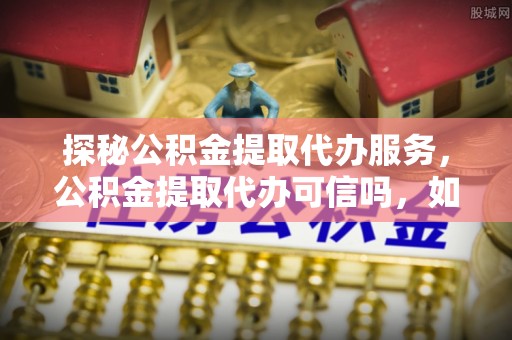 青州探秘公积金提取代办服务，公积金提取代办可信吗，如何选择靠谱平台？
