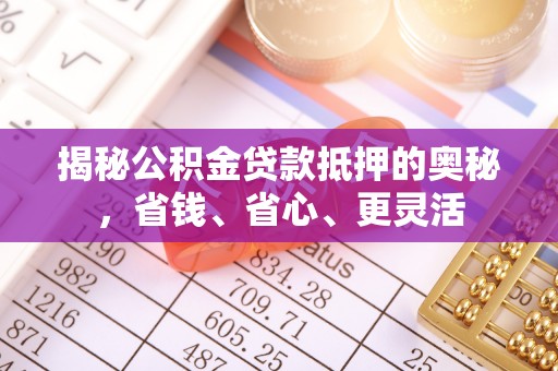 青州揭秘公积金贷款抵押的奥秘，省钱、省心、更灵活