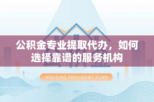 青州公积金专业提取代办，如何选择靠谱的服务机构