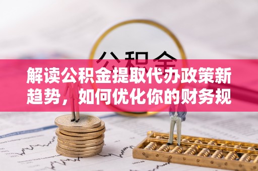 青州解读公积金提取代办政策新趋势，如何优化你的财务规划