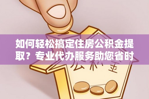 青州如何轻松搞定住房公积金提取？专业代办服务助您省时省心