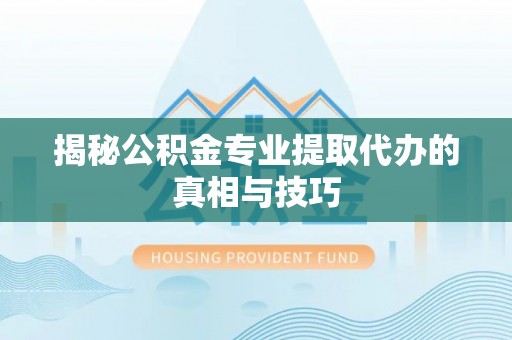 青州揭秘公积金专业提取代办的真相与技巧