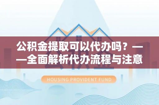 青州公积金提取可以代办吗？——全面解析代办流程与注意事项
