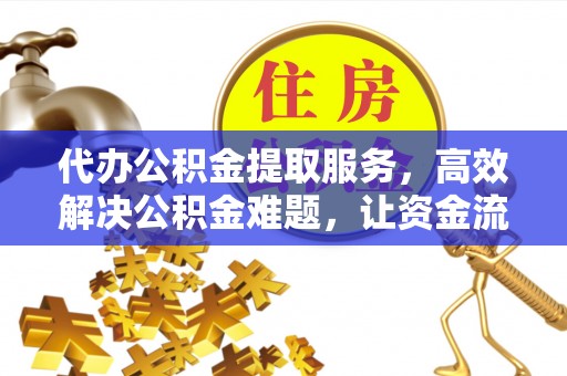 青州代办公积金提取服务，高效解决公积金难题，让资金流动更灵活