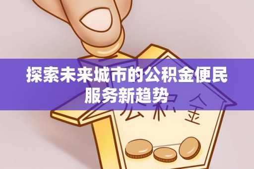 青州探索未来城市的公积金便民服务新趋势