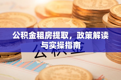 青州公积金租房提取，政策解读与实操指南