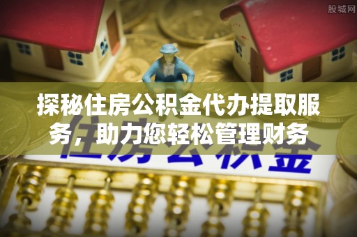 青州探秘住房公积金代办提取服务，助力您轻松管理财务