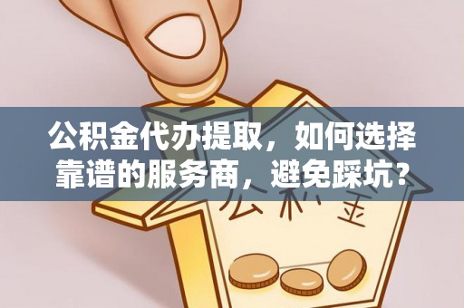 青州公积金代办提取，如何选择靠谱的服务商，避免踩坑？