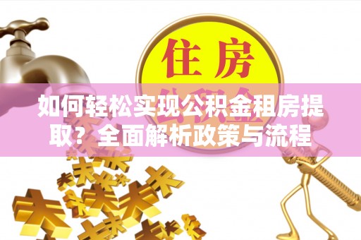 青州如何轻松实现公积金租房提取？全面解析政策与流程