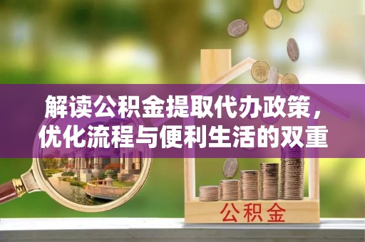 青州解读公积金提取代办政策，优化流程与便利生活的双重保障