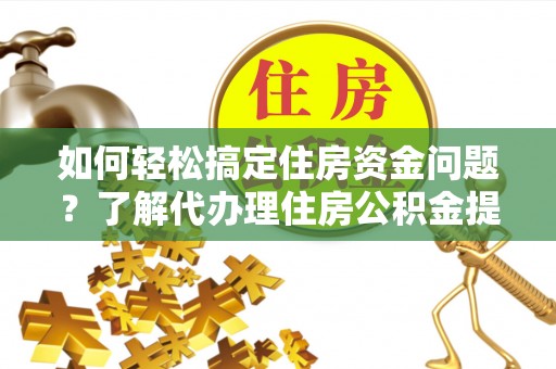 青州如何轻松搞定住房资金问题？了解代办理住房公积金提取的全流程