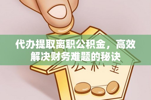 青州代办提取离职公积金，高效解决财务难题的秘诀