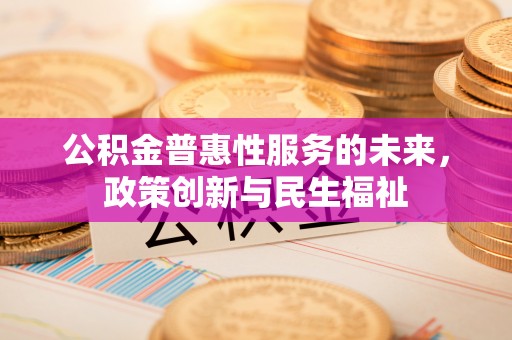 青州公积金普惠性服务的未来，政策创新与民生福祉