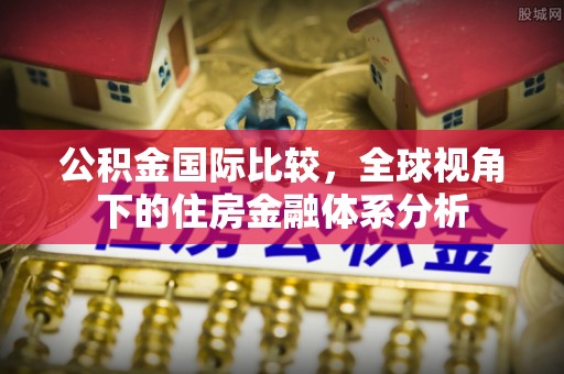 青州公积金国际比较，全球视角下的住房金融体系分析