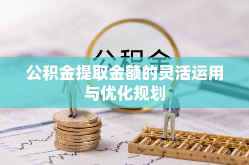 青州公积金提取金额的灵活运用与优化规划