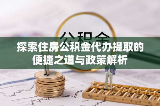青州探索住房公积金代办提取的便捷之道与政策解析